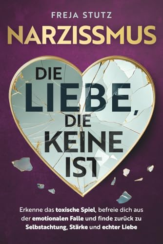 Narzissmus - die Liebe, die keine ist: Erkenne das toxische Spiel, befreie dich aus der emotionalen Falle und finde zurück zu Selbstachtung, Stärke und echter Liebe