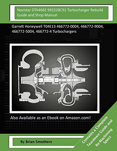 Navistar DTA466E 991528C91 Turbocharger Rebuild Guide and Shop Manual: Garrett Honeywell T04E13 466772-0004, 466772-9004, 466772-5004, 466772-4 Turbochargers