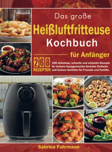 Das große Heißluftfritteuse Kochbuch für Anfänger: 268 mühelose, schnelle und einfache Rezepte für leckere hausgemachte Gerichte Einfache und leckere Gerichte für Freunde und Familie.