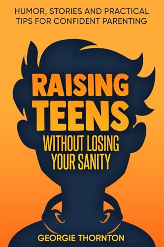 Raising Teens Without Losing Your Sanity: Humor, Stories and Practical Tips for Confident Parenting (Parenting Teens)