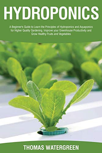 Hydroponics: A beginner's guide to learn the principles of Hydroponics and Aquaponics for higher quality gardening. Improve your Greenhouse ... (Greenhouse Hydroponics Aquaponics)
