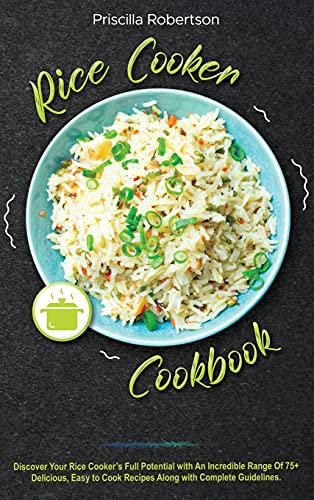 Rice Cooker Cookbook: Discover Your Rice Cooker's Full Potential with An Incredible Range Of 75+ Delicious, Easy to Cook Recipes Along with Complete Guidelines.
