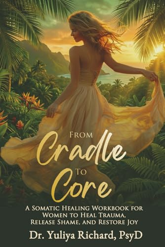 From Cradle to Core: A Somatic Healing Workbook for Women to Heal Trauma, Release Shame & Restore Joy (The Body Remembers Series: A Somatic Journey Home)