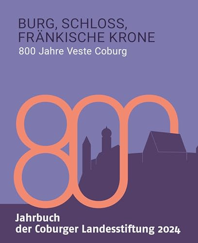 Burg, Schloss, Fränkische Krone: 800 Jahre Veste Coburg (Jahrbuch der Coburger Landesstiftung 2024)