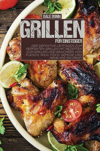 Grillen für Einsteiger: Der definitive Leitfaden zum perfekten Grillen mit Rezepten zum Grillen und Räuchern von Fleisch, Wild, Fisch, Gemüse und mehr wie ein Profi
