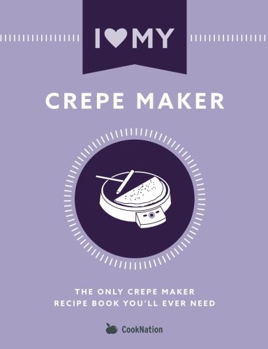 I Love My Crepe Maker: The Only Crepe Maker Recipe Book You'll Ever Need