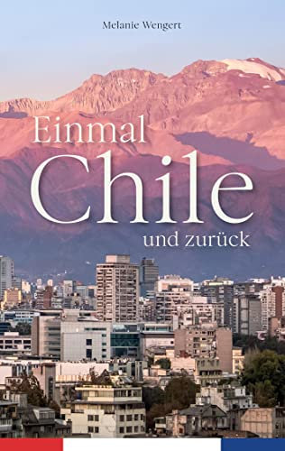 Einmal Chile und zurück: Abenteuer und Reisebericht - Meine Reise nach Südamerika. Eine wahre Geschichte zwischen Fernweh und Kulturschock.