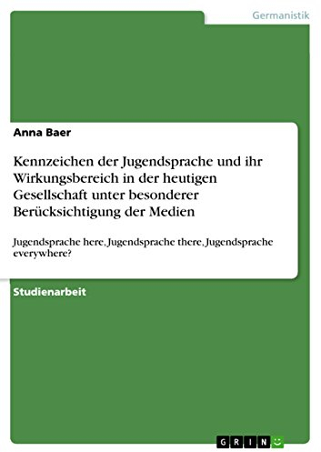 Kennzeichen der Jugendsprache und ihr Wirkungsbereich in der heutigen Gesellschaft unter besonderer Berücksichtigung der Medien: Jugendsprache here, Jugendsprache there, Jugendsprache everywhere?