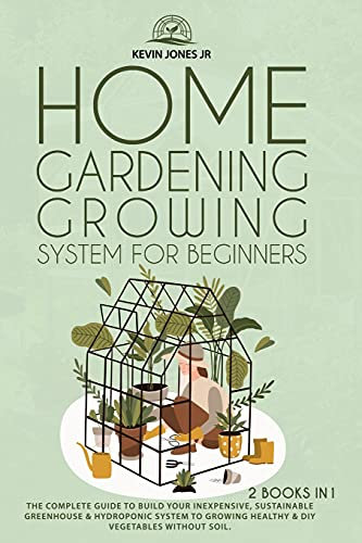 Home Gardening Growing System for Beginners: The Complete Guide to Build Your Inexpensive, Sustainable Greenhouse & Hydroponic System