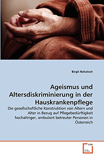 Ageismus und Altersdiskriminierung in der Hauskrankenpflege: Die gesellschaftliche Konstruktion von Altern und Alter in Bezug auf Pflegebedürftigkeit ... ambulant betreuter Personen in Österreich