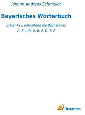 Bayerisches Wörterbuch: Erster Teil, enthaltend die Buchstaben A, E, I, O, U; B, P, D, T, F