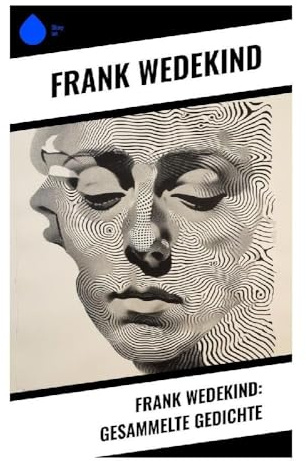 Frank Wedekind: Gesammelte Gedichte: Satirische Verse über Erotik, bürgerliche Moral und Gesellschaftskritik der Jahrhundertwende