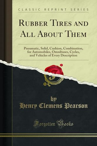 Rubber Tires and All About Them: Pneumatic, Solid, Cushion, Combination, for Automobiles, Omnibuses, Cycles, and Vehicles of Every Description (Classic Reprint)