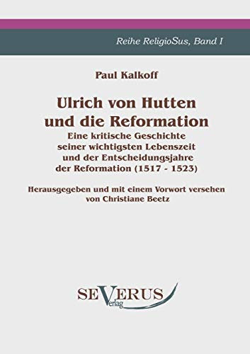 Ulrich von Hutten und die Reformation: Eine kritische Geschichte seiner wichtigsten Lebenszeit und der Entscheidungsjahre der Reformation (1517 - 1523). Reihe ReligioSus Band I