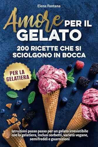 Amore per il gelato: 200 ricette che si sciolgono in bocca: Istruzioni passo passo per un gelato irresistibile con la gelatiera, inclusi sorbetti, varietà vegane, semifreddi e guarnizioni