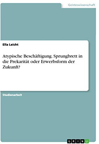Atypische Beschäftigung. Sprungbrett in die Prekarität oder Erwerbsform der Zukunft?