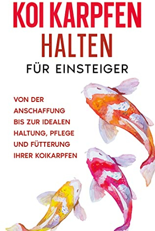Koi Karpfen halten für Einsteiger: Von der Anschaffung bis zur idealen Haltung, Pflege und Fütterung Ihrer Koikarpfen