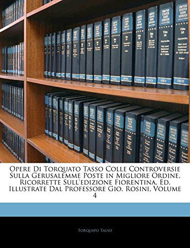 Opere Di Torquato Tasso Colle Controversie Sulla Gerusalemme Poste in Migliore Ordine, Ricorrette Sull'edizione Fiorentina, Ed. Illustrate Dal Professore Gio. Rosini; Volume 4