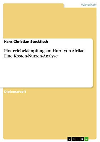 Pirateriebekämpfung am Horn von Afrika: Eine Kosten-Nutzen-Analyse: Diplomarbeit