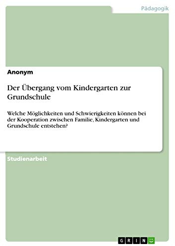 Der Übergang vom Kindergarten zur Grundschule: Welche Möglichkeiten und Schwierigkeiten können bei der Kooperation zwischen Familie, Kindergarten und Grundschule entstehen?