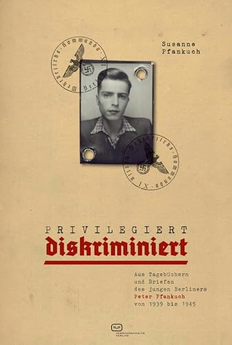 Privilegiert diskriminiert: Aus Tagebüchern und Briefen des jungen Berliners Peter Pfankuch von 1939 bis 1945