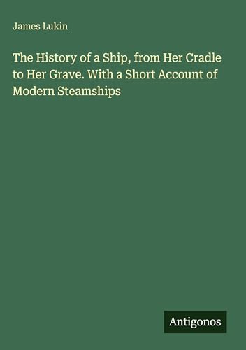 The History of a Ship, from Her Cradle to Her Grave. With a Short Account of Modern Steamships