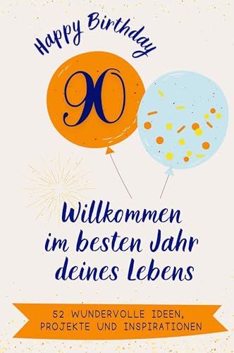 Happy Birthday 90 - Willkommen im besten Jahr deines Lebens: 52 wundervolle Ideen, Projekte und Inspirationen. Das ideale Geschenk zum Geburtstag. Für Mann, Frau, Mutter, Vater, Oma, Opa