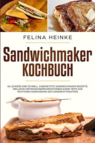 Sandwichmaker Kochbuch: 66 leckere und schnell zubereitete Sandwichmaker Rezepte. Inklusive Hintergrundinformationen sowie Tipps zur richtigen Handhabung des Sandwichtoasters