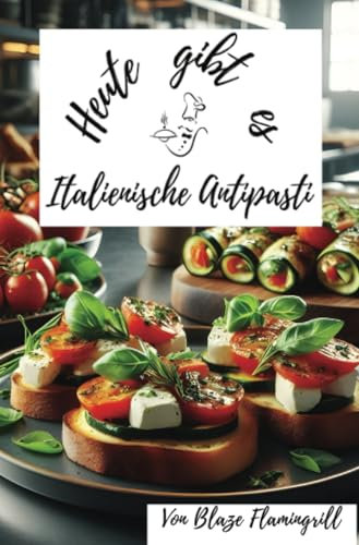 Heute gibt es - Italienische Antipasti: 30 tolle italienische Antipasti Rezepte zum nachmachen und genießen