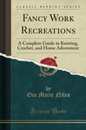 Fancy Work Recreations (Classic Reprint): A Complete Guide to Knitting, Crochet, and Home Adornment: A Complete Guide to Knitting, Crochet, and Home Adornment (Classic Reprint)