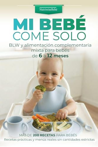 Mi Bebé Come Solo: BLW y alimentación complementaria mixta para bebés de 6 a 12 meses: Más de 200 recetas para bebés. Recetas prácticas y menús reales sin cantidades estrictas