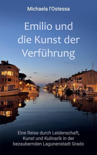 Emilio und die Kunst der Verführung: Eine Reise durch Leidenschaft, Kunst und Kulinarik in der bezaubernden Lagunenstadt Grado (Ein Emilio-Bombolone-Krimi)