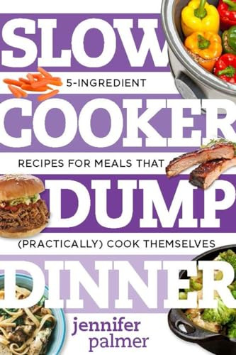Slow Cooker Dump Dinners – 5–Ingredient Recipes for Meals That (Practically) Cook Themselves: 0 (Best Ever)