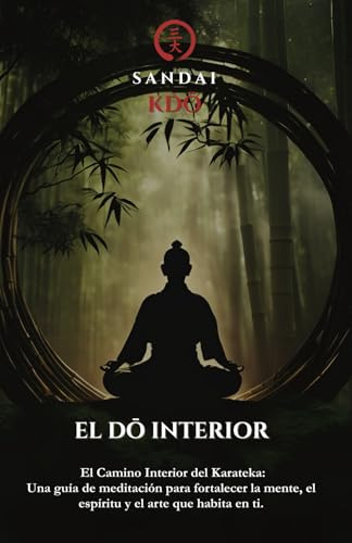 EL DŌ INTERIOR: EL CAMINO INTERIOR DEL KARATEKA: Una Guía De Meditación Para Fortalecer La Mente, El Espíritu Y El Arte Que Habita En Ti.