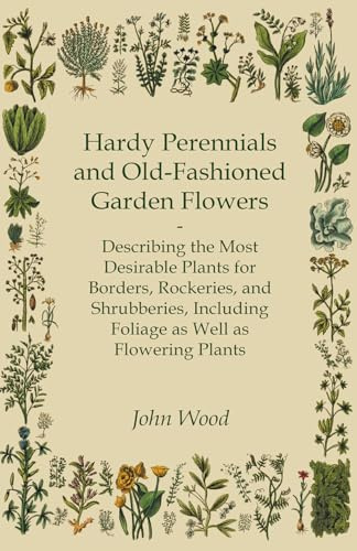 Hardy Perennials and Old-Fashioned Garden Flowers;Describing the Most Desirable Plants for Borders, Rockeries, and Shrubberies, Including Foliage as Well as Flowering Plants