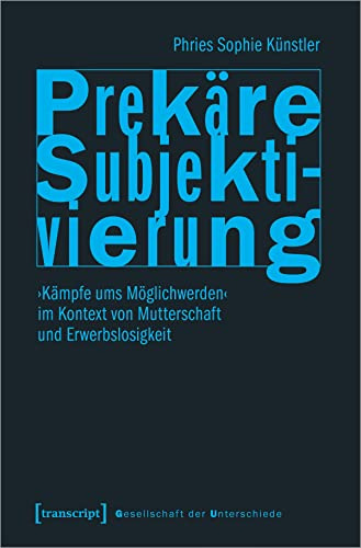 Prekäre Subjektivierung: ›Kämpfe ums Möglichwerden‹ im Kontext von Mutterschaft und Erwerbslosigkeit (Gesellschaft der Unterschiede)