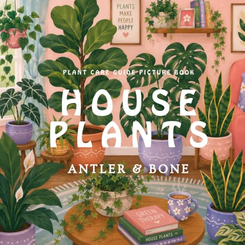 Houseplants: Plant Care Guide 30 Easy Houseplants for Beginners with Watering Schedules, Light Requirements, Pet Safety Information, and Indoor Gardening Tips