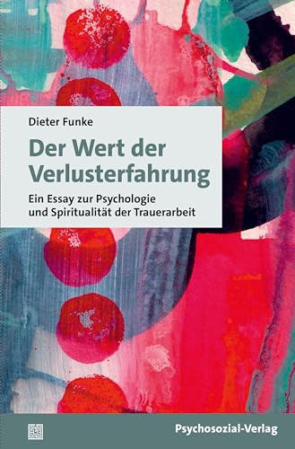 Der Wert der Verlusterfahrung: Ein Essay zur Psychologie und Spiritualität der Trauerarbeit (Sachbuch Psychosozial)