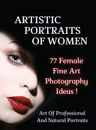 ARTISTIC PORTRAITS OF WOMEN - 77 Female Fine Art Photography Ideas - Full Color Hardback Version: Art Of Professional And Natural Portraits - An ... Art - Photography Portraiture - English Lan