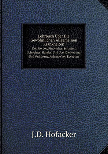 Lehrbuch Über Die Gewöhnlichen Allgemeinen Krankheiten Des Pferdes, Rindviehes, Schaafes, Schweines, Hundes, Und Über Die Heilung Und Verhütung. Anhange Von Recepten