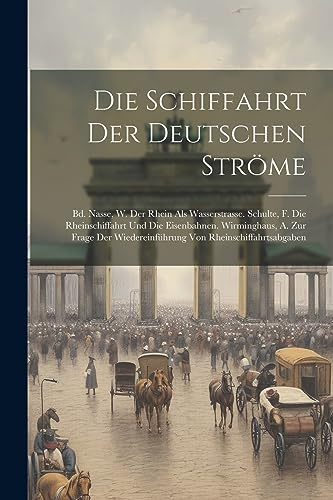 Die Schiffahrt Der Deutschen Ströme: Bd. Nasse, W. Der Rhein Als Wasserstrasse. Schulte, F. Die Rheinschiffahrt Und Die Eisenbahnen. Wirminghaus, A. ... Wiedereinführung Von Rheinschiffahrtsabgaben