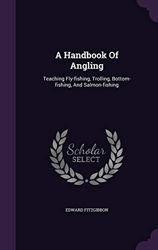 A Handbook Of Angling: Teaching Fly-fishing, Trolling, Bottom-fishing, And Salmon-fishing