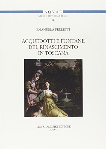 Acquedotti e fontane del Rinascimento in Toscana. Acqua, architettura e città al tempo di Cosimo I dei Medici (Acquae. Studi e testi sulle terme)