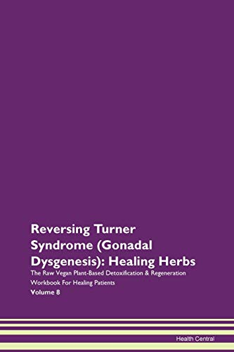 Reversing Turner Syndrome (Gonadal Dysgenesis): Healing Herbs The Raw Vegan Plant-Based Detoxification & Regeneration Workbook for Healing Patients. Volume 8
