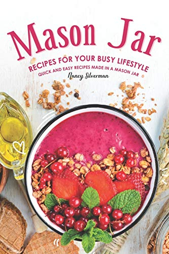 Mason Jar Recipes for Your Busy Lifestyle: Quick and Easy Recipes Made in a Mason Jar
