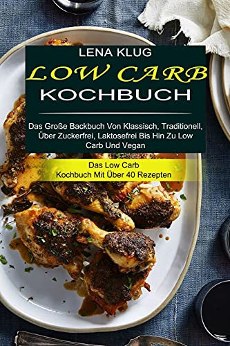 Low Carb Kochbuch: Das Große Backbuch Von Klassisch, Traditionell, Über Zuckerfrei, Laktosefrei Bis Hin Zu Low Carb Und Vegan (Das Low Carb Kochbuch Mit Über 40 Rezepten)