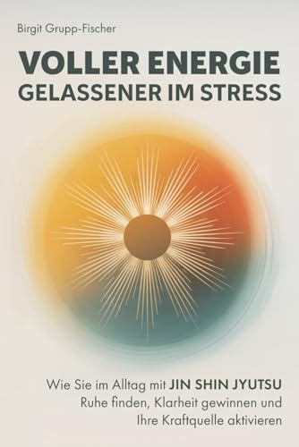 Voller Energie, gelassener im Stress: Wie Sie im Alltag mit Jin Shin Jyutsu Ruhe finden, Klarheit gewinnen und Ihre Kraftquelle aktivieren