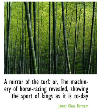 A mirror of the turf: or, The machinery of horse-racing revealed, showing the sport of kings as it i