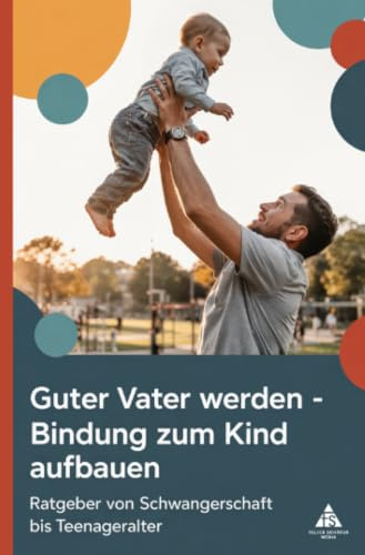 Guter Vater werden – Bindung zum Kind aufbauen: Ratgeber von Schwangerschaft bis Teenageralter