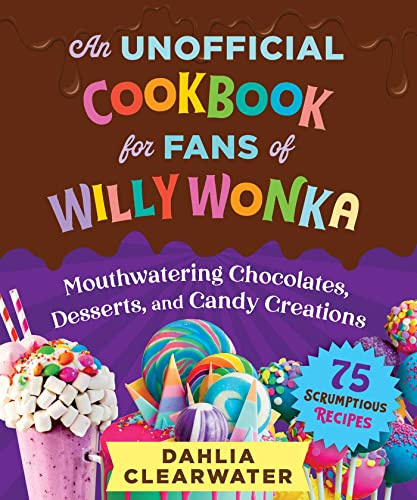 Unofficial Cookbook for Fans of Willy Wonka: Mouthwatering Chocolates, Desserts, and Candy Creations—75 Scrumptious Recipes!